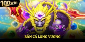 Bắn Cá Long Vương 100win - Sân Chơi Giải Trí Đỉnh Cao