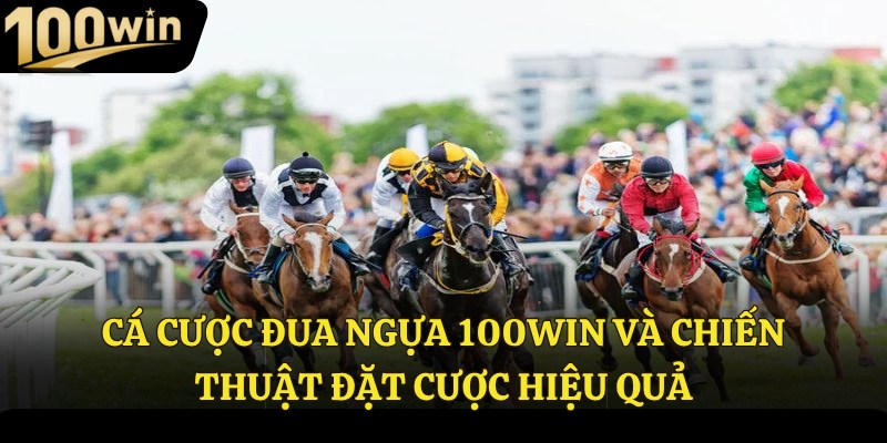 Cá cược đua ngựa 100Win và chiến thuật đặt cược hiệu quả